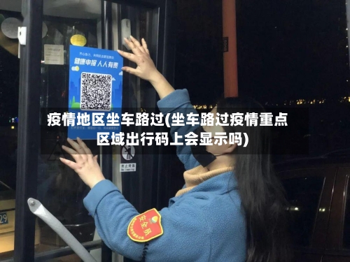 疫情地区坐车路过(坐车路过疫情重点区域出行码上会显示吗)-第3张图片