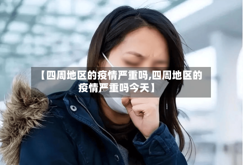 【四周地区的疫情严重吗,四周地区的疫情严重吗今天】-第3张图片