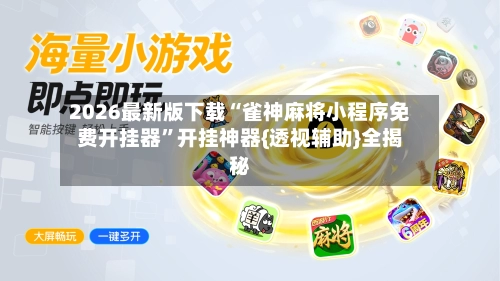 2026最新版下载“雀神麻将小程序免费开挂器”开挂神器{透视辅助}全揭秘-第3张图片