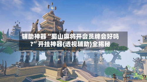 辅助神器“蜀山麻将开会员牌会好吗?”开挂神器{透视辅助}全揭秘-第3张图片