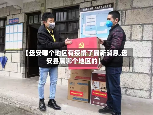 【盘安哪个地区有疫情了最新消息,盘安县属哪个地区的】-第3张图片