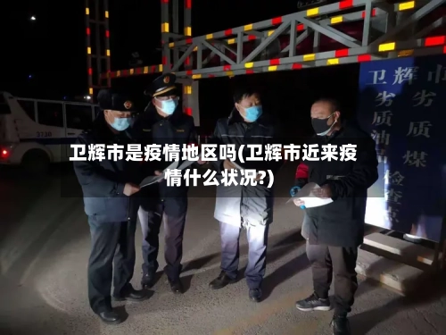 卫辉市是疫情地区吗(卫辉市近来疫情什么状况?)-第2张图片