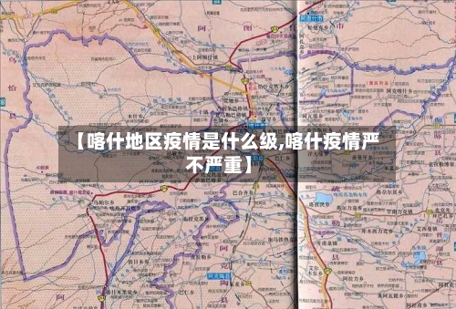 【喀什地区疫情是什么级,喀什疫情严不严重】