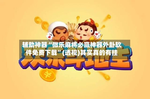 辅助神器“微乐麻将必赢神器外卦软件免费下载”(透视)其实真的有挂-第2张图片