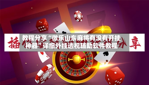 教程分享“微乐山东麻将有没有开挂神器”详细外挂透视辅助软件教程