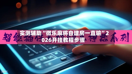 实测辅助“微乐麻将自建房一直输”2026开挂教程步骤