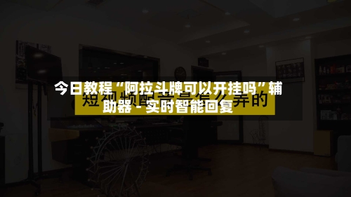 今日教程“阿拉斗牌可以开挂吗”辅助器 - 实时智能回复-第2张图片