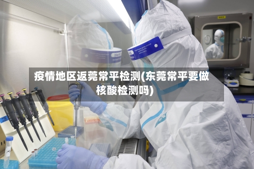 疫情地区返莞常平检测(东莞常平要做核酸检测吗)
