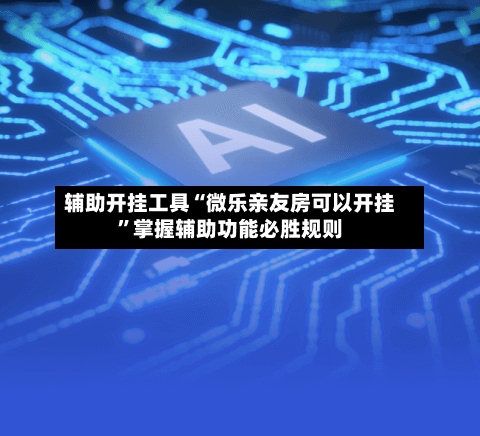 辅助开挂工具“微乐亲友房可以开挂”掌握辅助功能必胜规则