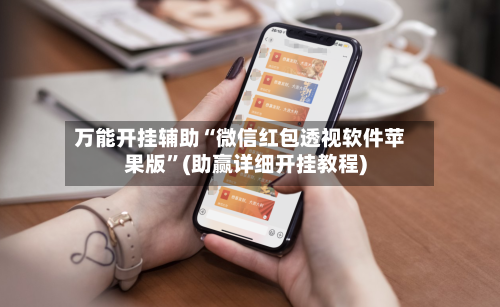 万能开挂辅助“微信红包透视软件苹果版”(助赢详细开挂教程)-第2张图片