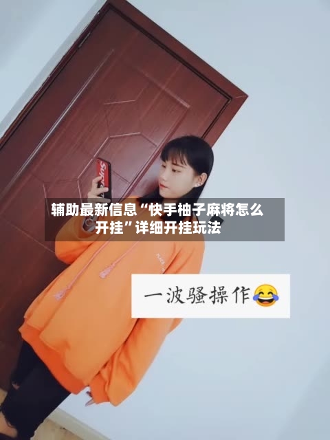 辅助最新信息“快手柚子麻将怎么开挂”详细开挂玩法-第2张图片