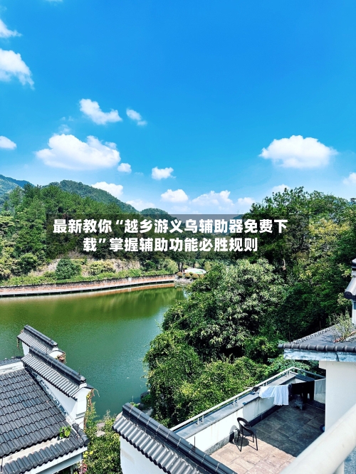 最新教你“越乡游义乌辅助器免费下载	”掌握辅助功能必胜规则-第2张图片