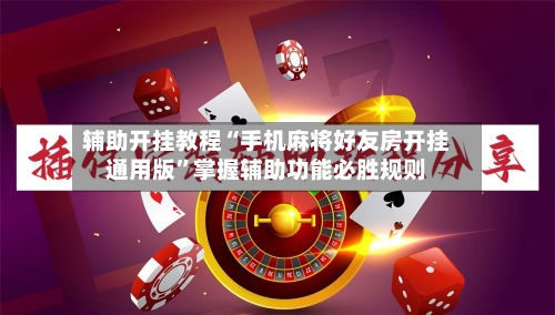 辅助开挂教程“手机麻将好友房开挂通用版”掌握辅助功能必胜规则-第3张图片