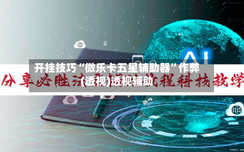 开挂技巧“微乐卡五星辅助器	”作弊(透视)透视辅助-第2张图片