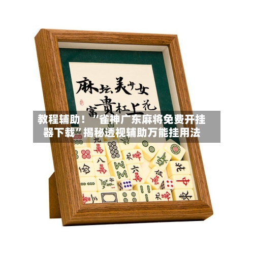 教程辅助！“雀神广东麻将免费开挂器下载”揭秘透视辅助万能挂用法