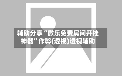 辅助分享“微乐免费房间开挂神器”作弊(透视)透视辅助-第2张图片