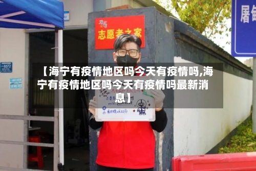 【海宁有疫情地区吗今天有疫情吗,海宁有疫情地区吗今天有疫情吗最新消息】-第2张图片