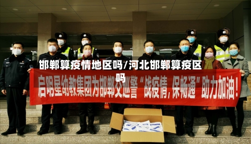 邯郸算疫情地区吗/河北邯郸算疫区吗-第3张图片