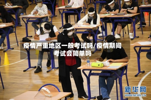 疫情严重地区一般考试吗/疫情期间考试会简单吗