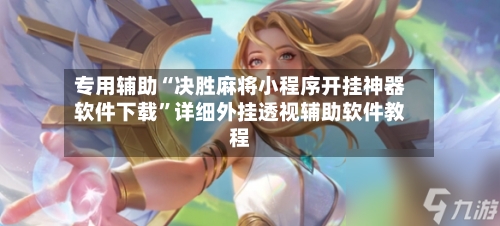 专用辅助“决胜麻将小程序开挂神器软件下载”详细外挂透视辅助软件教程