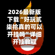 2026最新版下载“好玩贰柒拾真的可以开挂吗”详细开挂教程