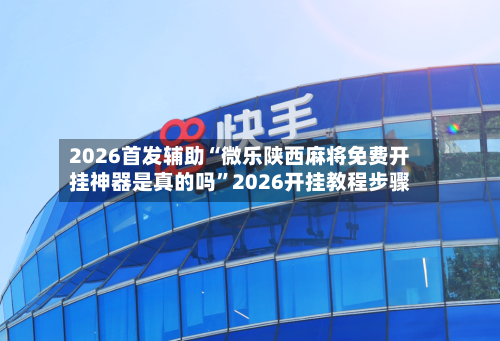 2026首发辅助“微乐陕西麻将免费开挂神器是真的吗”2026开挂教程步骤