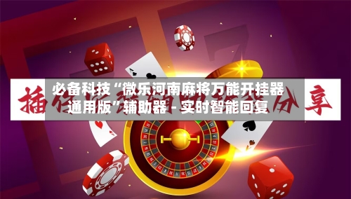 必备科技“微乐河南麻将万能开挂器通用版	”辅助器 - 实时智能回复-第2张图片