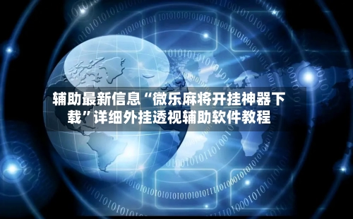 辅助最新信息“微乐麻将开挂神器下载”详细外挂透视辅助软件教程