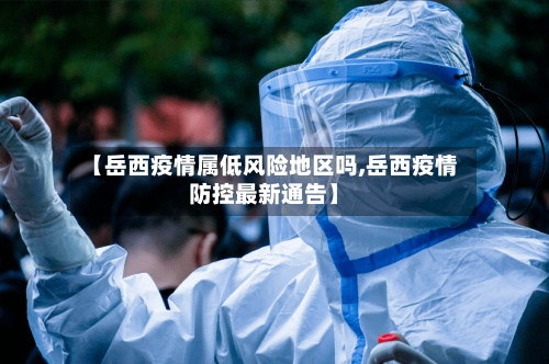 【岳西疫情属低风险地区吗,岳西疫情防控最新通告】