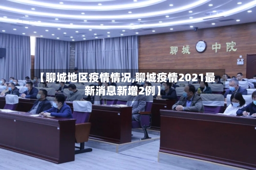 【聊城地区疫情情况,聊城疫情2021最新消息新增2例】-第3张图片