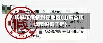 聊城市疫情封控地区(山东省聊城市封城了吗)-第2张图片