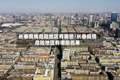 长春疫情危险地区有哪些/长春疫情危险地区有哪些名单