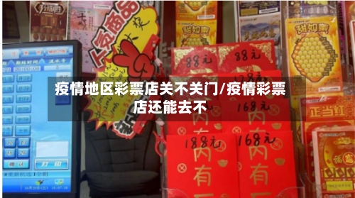 疫情地区彩票店关不关门/疫情彩票店还能去不-第2张图片