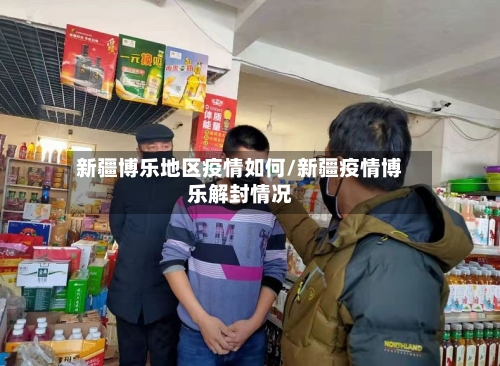 新疆博乐地区疫情如何/新疆疫情博乐解封情况