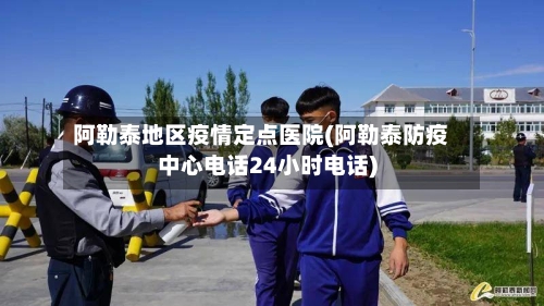 阿勒泰地区疫情定点医院(阿勒泰防疫中心电话24小时电话)