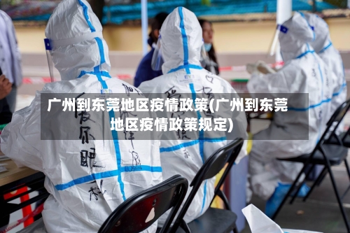 广州到东莞地区疫情政策(广州到东莞地区疫情政策规定)