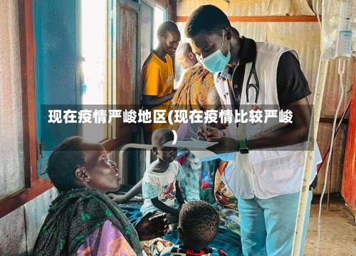 现在疫情严峻地区(现在疫情比较严峻)-第3张图片