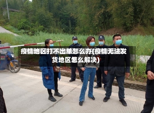 疫情地区打不出单怎么办(疫情无法发货地区怎么解决)-第2张图片