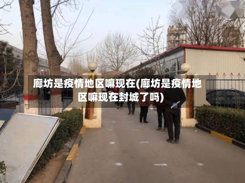 廊坊是疫情地区嘛现在(廊坊是疫情地区嘛现在封城了吗)