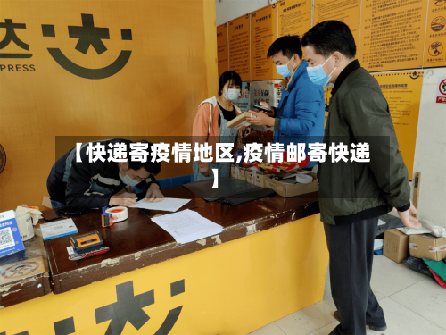 【快递寄疫情地区,疫情邮寄快递】