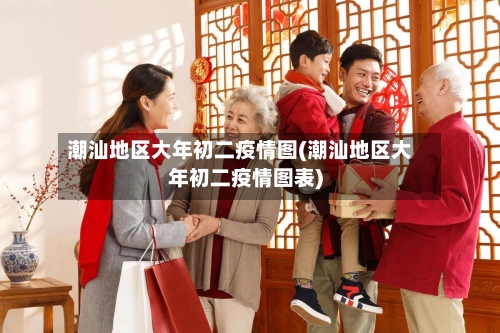 潮汕地区大年初二疫情图(潮汕地区大年初二疫情图表)-第2张图片