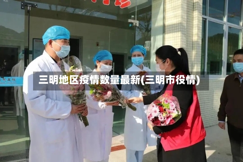 三明地区疫情数量最新(三明市役情)