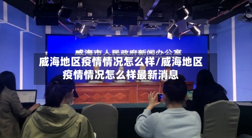 威海地区疫情情况怎么样/威海地区疫情情况怎么样最新消息-第3张图片