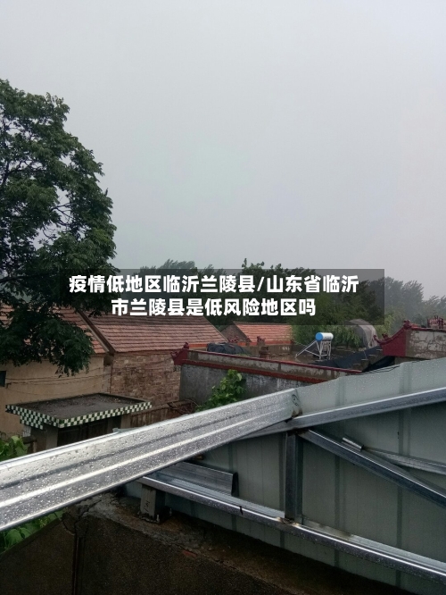 疫情低地区临沂兰陵县/山东省临沂市兰陵县是低风险地区吗-第3张图片