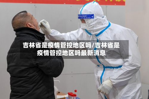 吉林省是疫情管控地区吗/吉林省是疫情管控地区吗最新消息-第3张图片