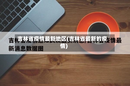 吉林省疫情最新地区(吉林省最新的疫情)