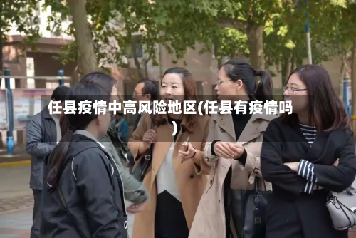 任县疫情中高风险地区(任县有疫情吗)-第3张图片