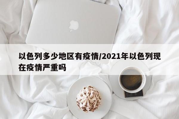 以色列多少地区有疫情/2021年以色列现在疫情严重吗
