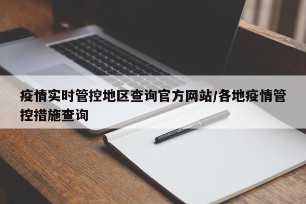 疫情实时管控地区查询官方网站/各地疫情管控措施查询