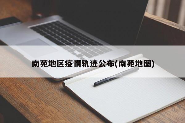 南苑地区疫情轨迹公布(南苑地图)